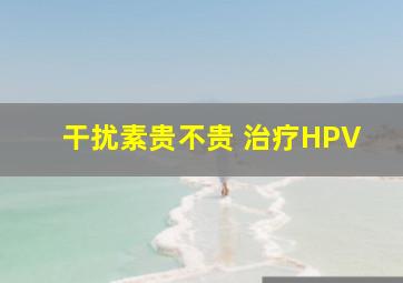 干扰素贵不贵 治疗HPV